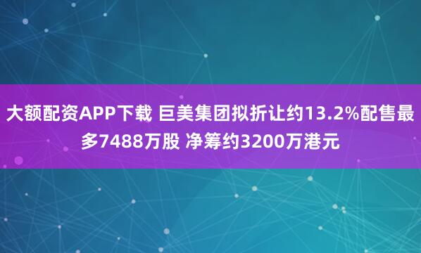 大额配资APP下载 巨美集团拟折让约13.2%配售最多7488万股 净筹约3200万港元